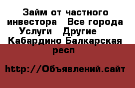 Займ от частного инвестора - Все города Услуги » Другие   . Кабардино-Балкарская респ.